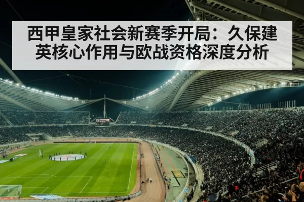 西甲皇家社会新赛季开局：久保建英核心作用与欧战资格深度分析