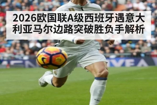 2026欧国联A级西班牙遇意大利亚马尔边路突破胜负手解析