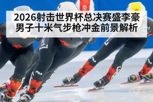 2026射击世界杯总决赛盛李豪男子十米气步枪冲金前景解析